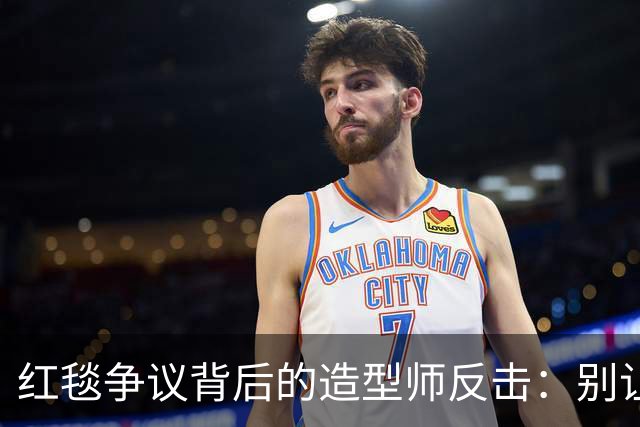 红毯争议背后的造型师反击：别让嘴巴跑得比脑子快！