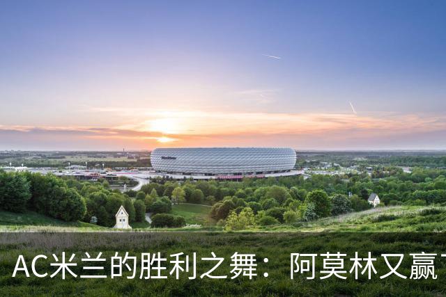 AC米兰的胜利之舞：阿莫林又赢了，幸福的滋味再现！